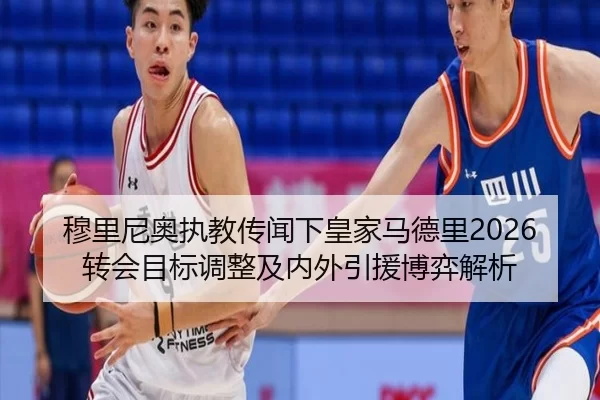 穆里尼奥执教传闻下皇家马德里2026转会目标调整及内外引援博弈解析