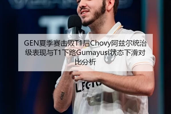 GEN夏季赛击败T1后Chovy阿兹尔统治级表现与T1下路Gumayusi状态下滑对比分析